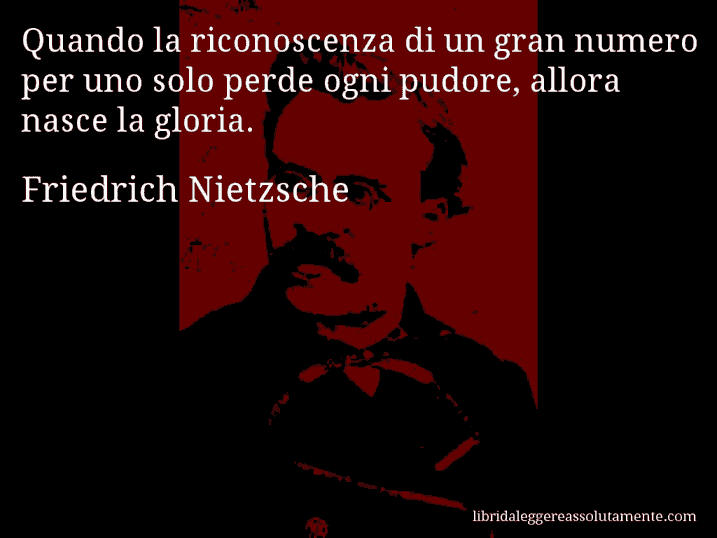 Aforisma di Friedrich Nietzsche : Quando la riconoscenza di un gran numero per uno solo perde ogni pudore, allora nasce la gloria.