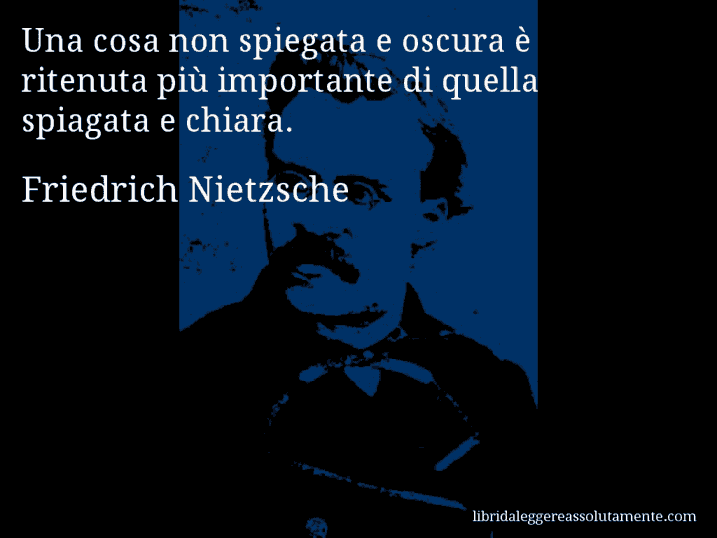 Aforisma di Friedrich Nietzsche : Una cosa non spiegata e oscura è ritenuta più importante di quella spiagata e chiara.