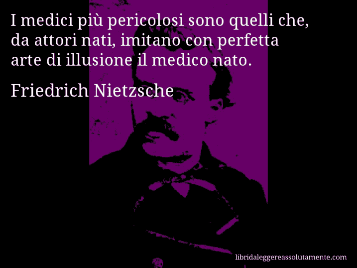 Aforisma di Friedrich Nietzsche : I medici più pericolosi sono quelli che, da attori nati, imitano con perfetta arte di illusione il medico nato.