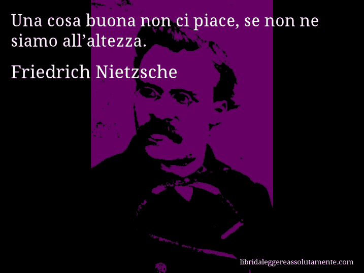 Aforisma di Friedrich Nietzsche : Una cosa buona non ci piace, se non ne siamo all’altezza.