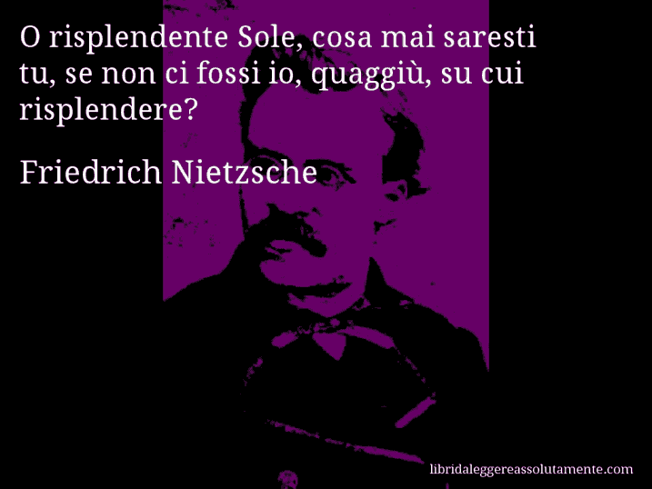 Aforisma di Friedrich Nietzsche : O risplendente Sole, cosa mai saresti tu, se non ci fossi io, quaggiù, su cui risplendere?