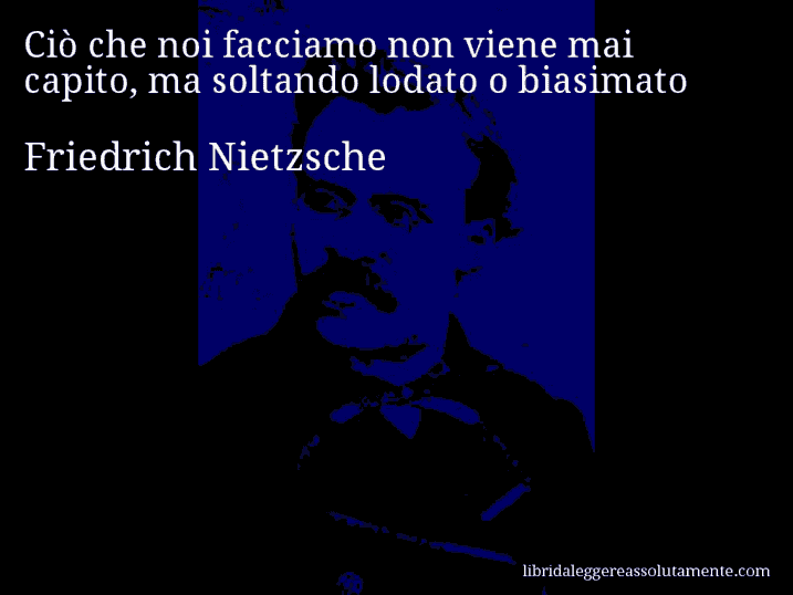 Aforisma di Friedrich Nietzsche : Ciò che noi facciamo non viene mai capito, ma soltando lodato o biasimato