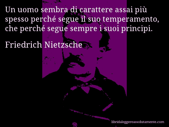 Aforisma di Friedrich Nietzsche : Un uomo sembra di carattere assai più spesso perché segue il suo temperamento, che perché segue sempre i suoi principi.