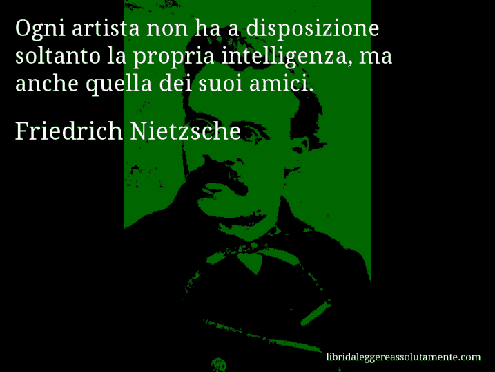 Aforisma di Friedrich Nietzsche : Ogni artista non ha a disposizione soltanto la propria intelligenza, ma anche quella dei suoi amici.