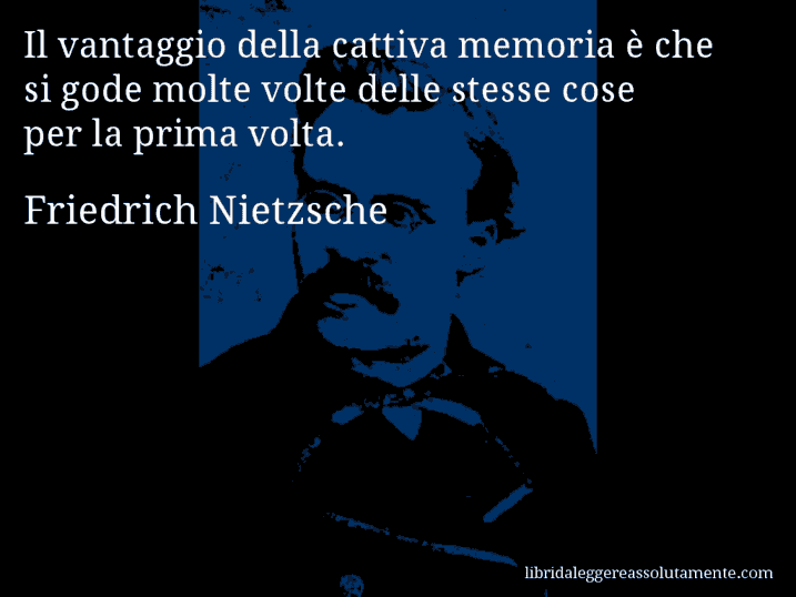 Aforisma di Friedrich Nietzsche : Il vantaggio della cattiva memoria è che si gode molte volte delle stesse cose per la prima volta.
