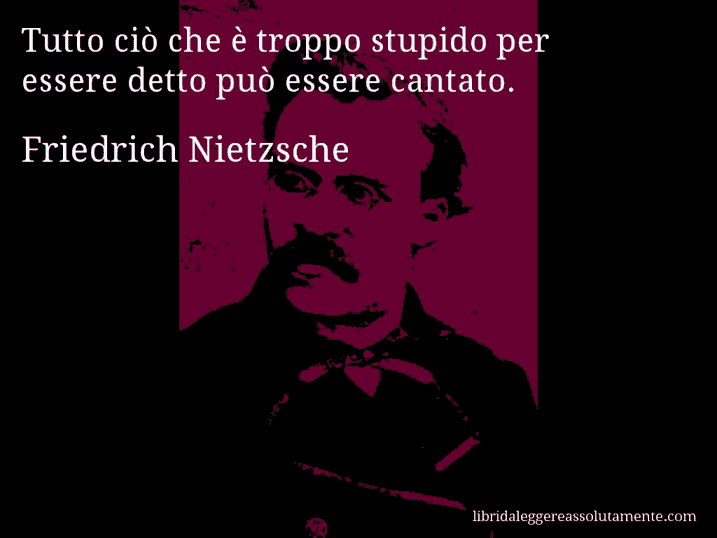 Aforisma di Friedrich Nietzsche : Tutto ciò che è troppo stupido per essere detto può essere cantato.