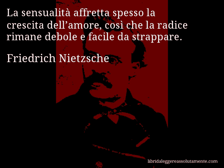 Aforisma di Friedrich Nietzsche : La sensualità affretta spesso la crescita dell’amore, così che la radice rimane debole e facile da strappare.