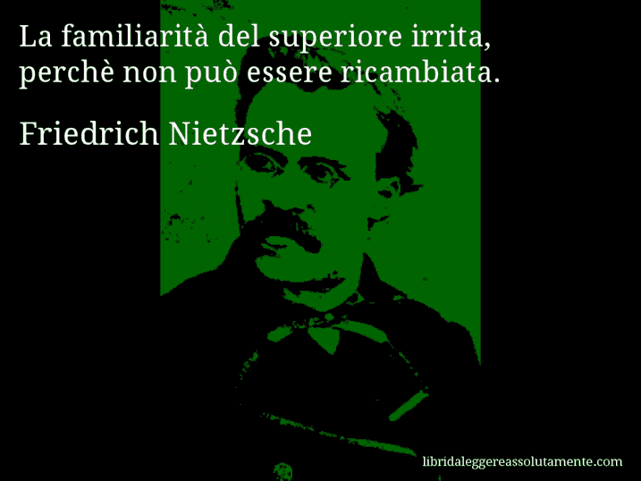 Aforisma di Friedrich Nietzsche : La familiarità del superiore irrita, perchè non può essere ricambiata.