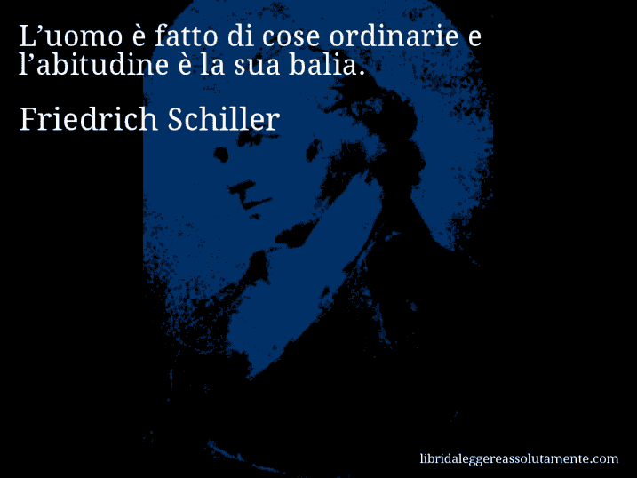 Aforisma di Friedrich Schiller : L’uomo è fatto di cose ordinarie e l’abitudine è la sua balia.