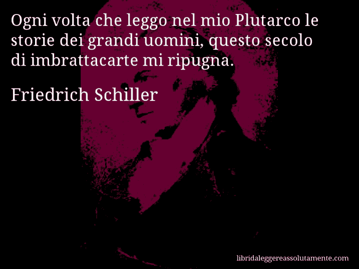 Aforisma di Friedrich Schiller : Ogni volta che leggo nel mio Plutarco le storie dei grandi uomini, questo secolo di imbrattacarte mi ripugna.