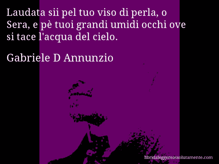 Aforisma di Gabriele D Annunzio : Laudata sii pel tuo viso di perla, o Sera, e pè tuoi grandi umidi occhi ove si tace l'acqua del cielo.