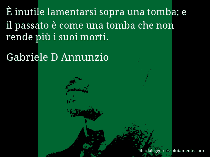 Aforisma di Gabriele D Annunzio : È inutile lamentarsi sopra una tomba; e il passato è come una tomba che non rende più i suoi morti.