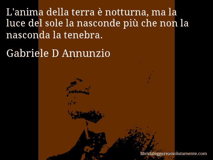 Aforisma di Gabriele D Annunzio : L'anima della terra è notturna, ma la luce del sole la nasconde più che non la nasconda la tenebra.