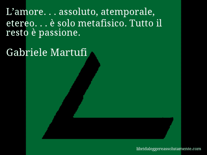 Aforisma di Gabriele Martufi : L’amore. . . assoluto, atemporale, etereo. . . è solo metafisico. Tutto il resto è passione.