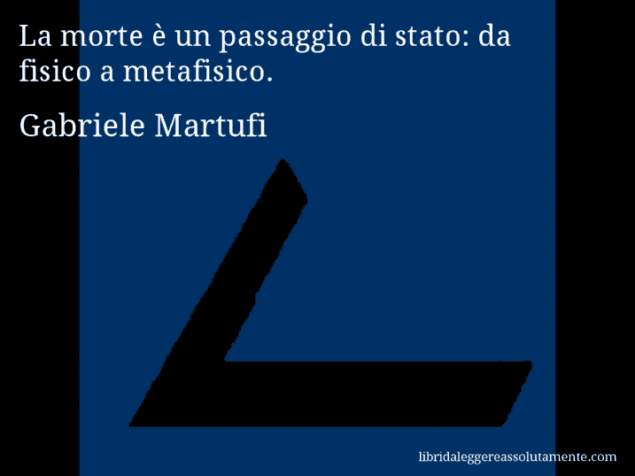 Aforisma di Gabriele Martufi : La morte è un passaggio di stato: da fisico a metafisico.