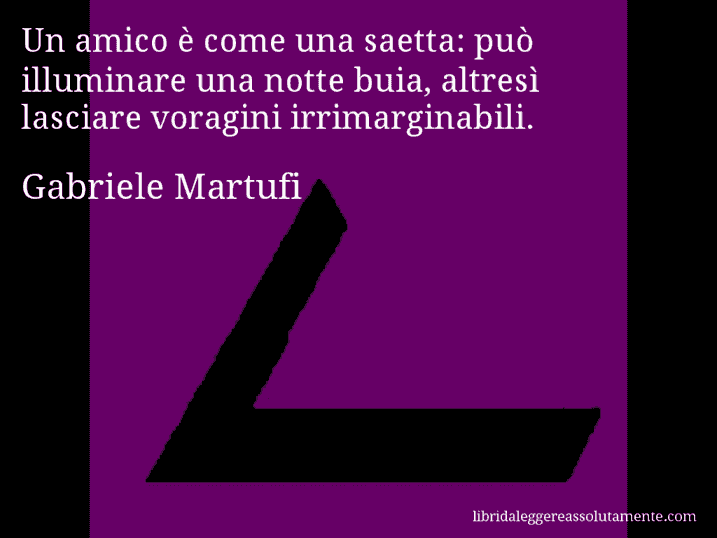 Aforisma di Gabriele Martufi : Un amico è come una saetta: può illuminare una notte buia, altresì lasciare voragini irrimarginabili.