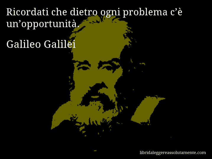 Aforisma di Galileo Galilei : Ricordati che dietro ogni problema c’è un’opportunità.