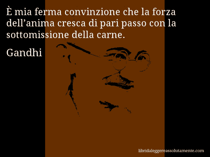 Aforisma di Gandhi : È mia ferma convinzione che la forza dell’anima cresca di pari passo con la sottomissione della carne.