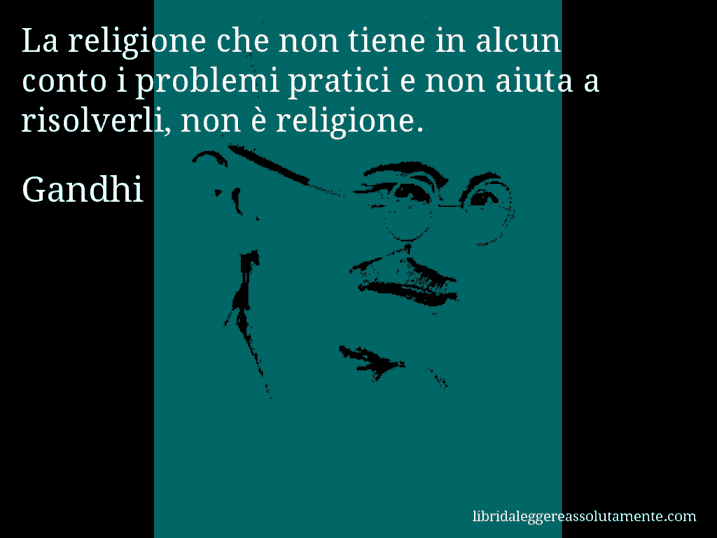 Aforisma di Gandhi : La religione che non tiene in alcun conto i problemi pratici e non aiuta a risolverli, non è religione.