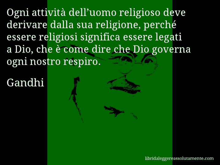 Aforisma di Gandhi : Ogni attività dell’uomo religioso deve derivare dalla sua religione, perché essere religiosi significa essere legati a Dio, che è come dire che Dio governa ogni nostro respiro.