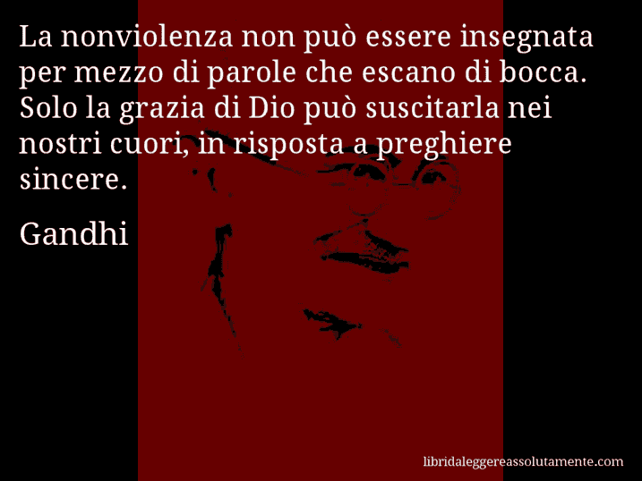 Aforisma di Gandhi : La nonviolenza non può essere insegnata per mezzo di parole che escano di bocca. Solo la grazia di Dio può suscitarla nei nostri cuori, in risposta a preghiere sincere.