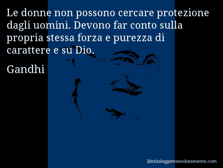 Aforisma di Gandhi : Le donne non possono cercare protezione dagli uomini. Devono far conto sulla propria stessa forza e purezza di carattere e su Dio.