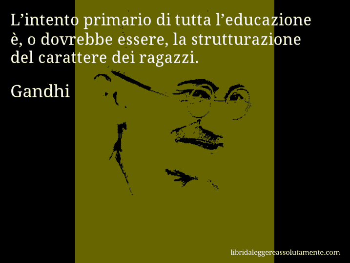 Aforisma di Gandhi : L’intento primario di tutta l’educazione è, o dovrebbe essere, la strutturazione del carattere dei ragazzi.