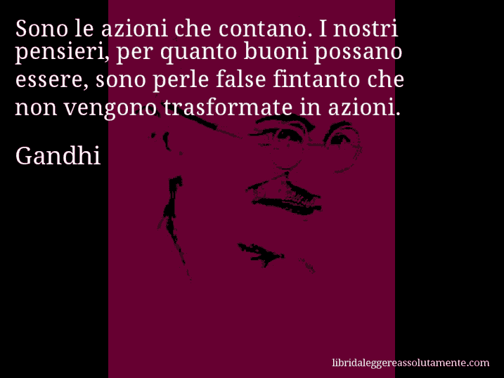 Aforisma di Gandhi : Sono le azioni che contano. I nostri pensieri, per quanto buoni possano essere, sono perle false fintanto che non vengono trasformate in azioni.