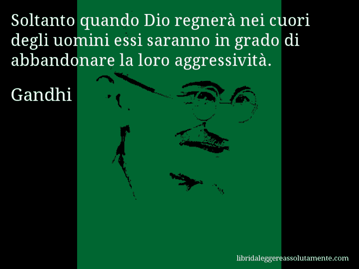 Aforisma di Gandhi : Soltanto quando Dio regnerà nei cuori degli uomini essi saranno in grado di abbandonare la loro aggressività.