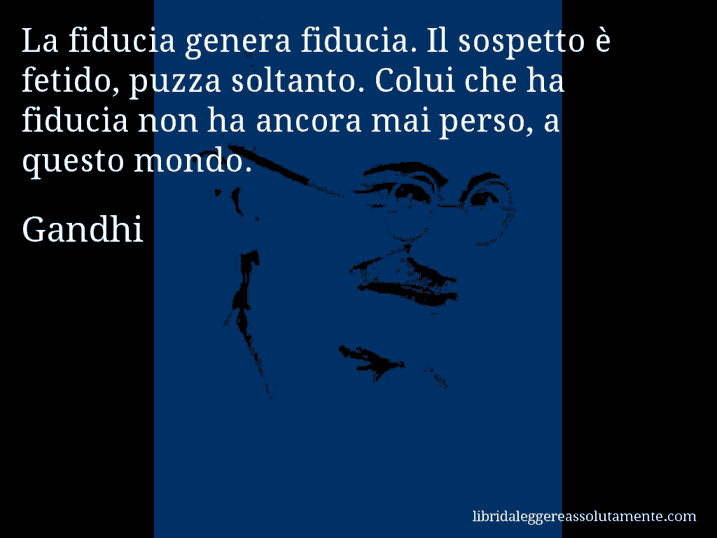 Aforisma di Gandhi : La fiducia genera fiducia. Il sospetto è fetido, puzza soltanto. Colui che ha fiducia non ha ancora mai perso, a questo mondo.