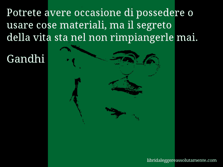 Aforisma di Gandhi : Potrete avere occasione di possedere o usare cose materiali, ma il segreto della vita sta nel non rimpiangerle mai.