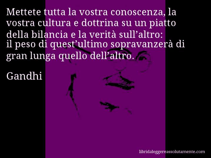 Aforisma di Gandhi : Mettete tutta la vostra conoscenza, la vostra cultura e dottrina su un piatto della bilancia e la verità sull’altro: il peso di quest’ultimo sopravanzerà di gran lunga quello dell’altro.