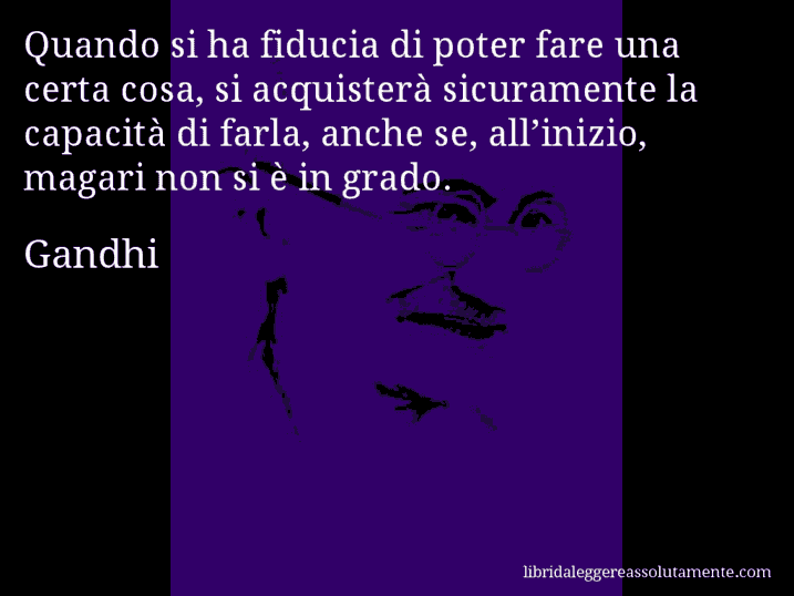 Aforisma di Gandhi : Quando si ha fiducia di poter fare una certa cosa, si acquisterà sicuramente la capacità di farla, anche se, all’inizio, magari non si è in grado.