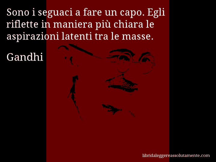 Aforisma di Gandhi : Sono i seguaci a fare un capo. Egli riflette in maniera più chiara le aspirazioni latenti tra le masse.