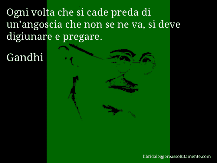 Aforisma di Gandhi : Ogni volta che si cade preda di un’angoscia che non se ne va, si deve digiunare e pregare.