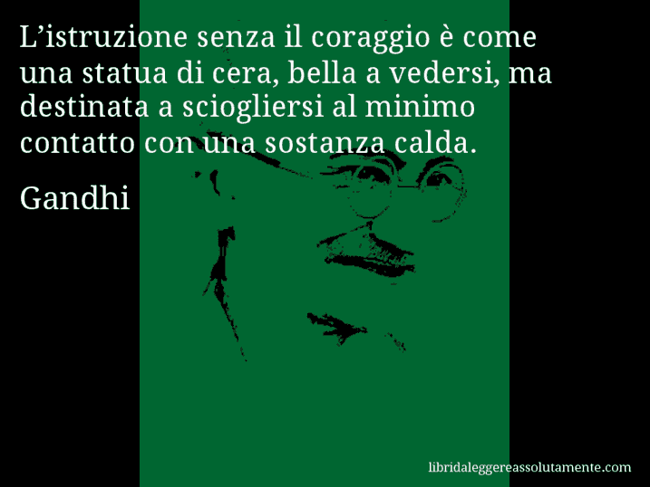 Aforisma di Gandhi : L’istruzione senza il coraggio è come una statua di cera, bella a vedersi, ma destinata a sciogliersi al minimo contatto con una sostanza calda.