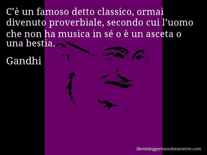 Aforisma di Gandhi : C’è un famoso detto classico, ormai divenuto proverbiale, secondo cui l’uomo che non ha musica in sé o è un asceta o una bestia.