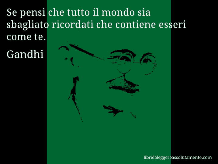 Aforisma di Gandhi : Se pensi che tutto il mondo sia sbagliato ricordati che contiene esseri come te.