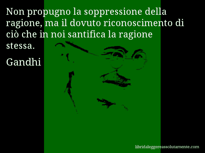 Aforisma di Gandhi : Non propugno la soppressione della ragione, ma il dovuto riconoscimento di ciò che in noi santifica la ragione stessa.