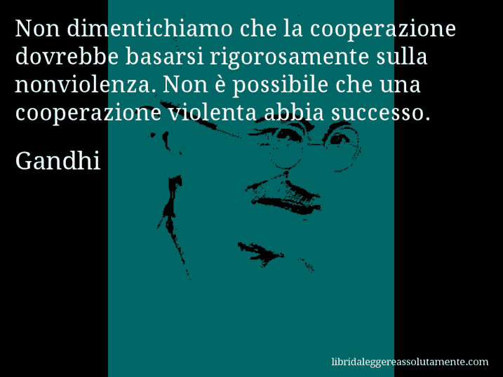 Aforisma di Gandhi : Non dimentichiamo che la cooperazione dovrebbe basarsi rigorosamente sulla nonviolenza. Non è possibile che una cooperazione violenta abbia successo.