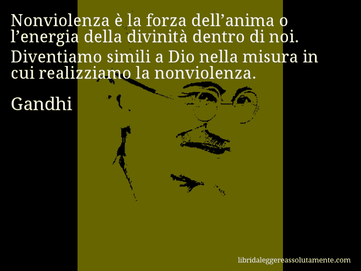 Aforisma di Gandhi : Nonviolenza è la forza dell’anima o l’energia della divinità dentro di noi. Diventiamo simili a Dio nella misura in cui realizziamo la nonviolenza.