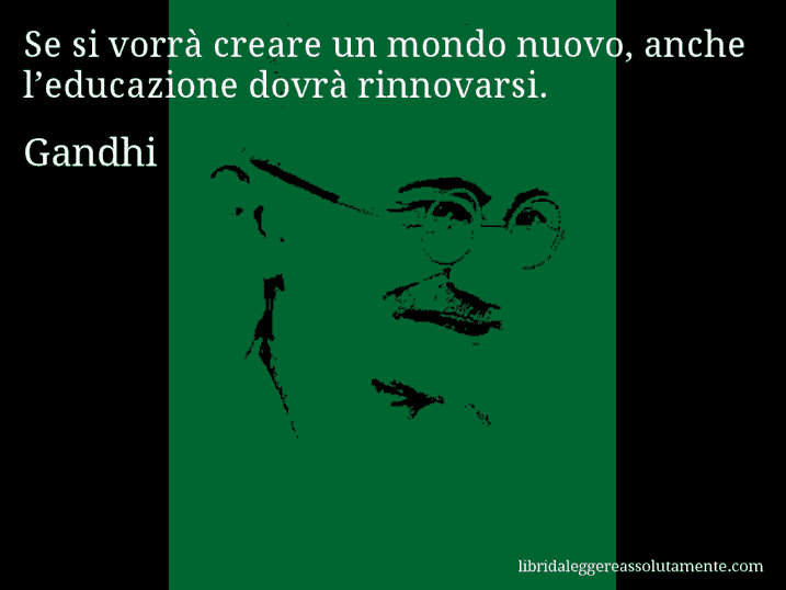 Aforisma di Gandhi : Se si vorrà creare un mondo nuovo, anche l’educazione dovrà rinnovarsi.