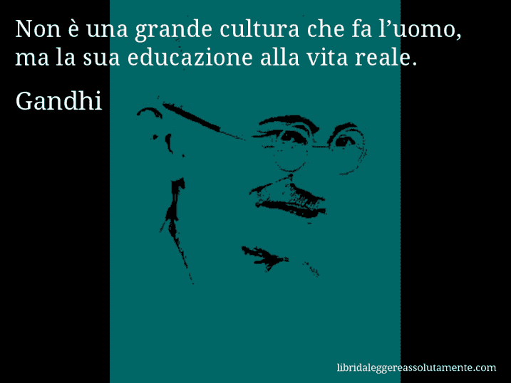 Aforisma di Gandhi : Non è una grande cultura che fa l’uomo, ma la sua educazione alla vita reale.