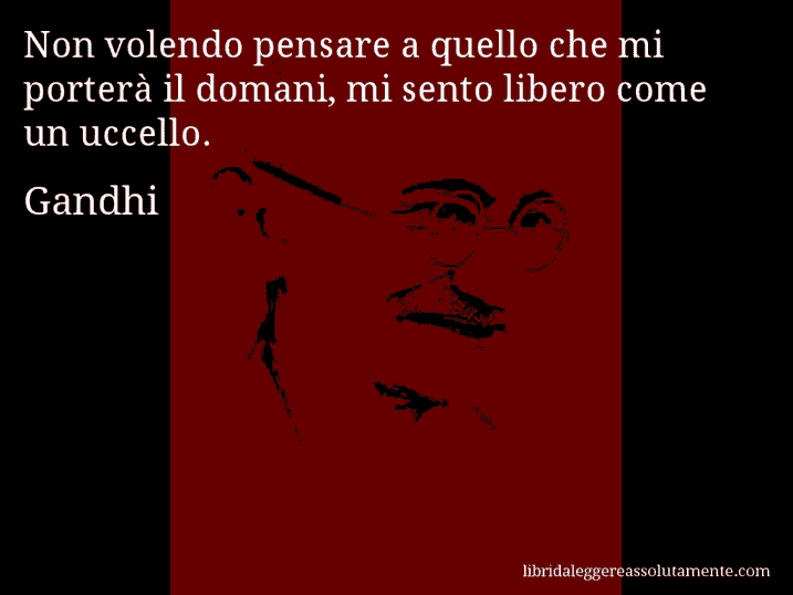 Aforisma di Gandhi : Non volendo pensare a quello che mi porterà il domani, mi sento libero come un uccello.