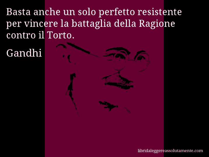 Aforisma di Gandhi : Basta anche un solo perfetto resistente per vincere la battaglia della Ragione contro il Torto.