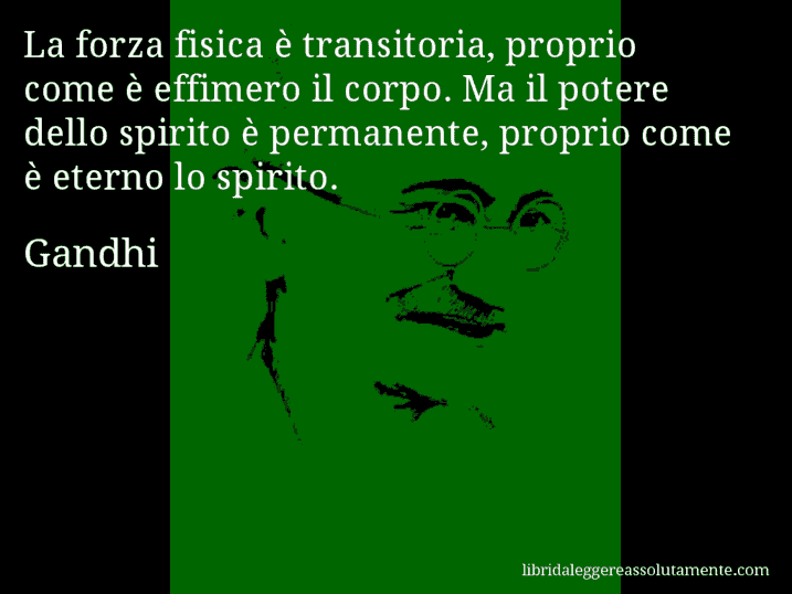 Aforisma di Gandhi : La forza fisica è transitoria, proprio come è effimero il corpo. Ma il potere dello spirito è permanente, proprio come è eterno lo spirito.