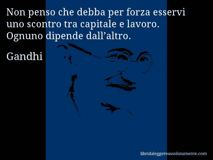 Aforisma di Gandhi : Non penso che debba per forza esservi uno scontro tra capitale e lavoro. Ognuno dipende dall’altro.