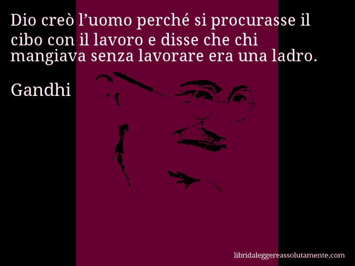 Aforisma di Gandhi : Dio creò l’uomo perché si procurasse il cibo con il lavoro e disse che chi mangiava senza lavorare era una ladro.