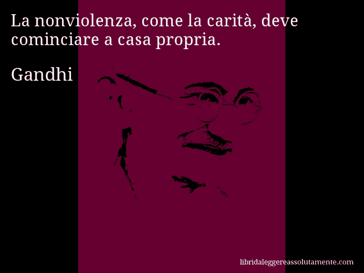 Aforisma di Gandhi : La nonviolenza, come la carità, deve cominciare a casa propria.