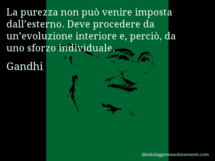 Aforisma di Gandhi : La purezza non può venire imposta dall’esterno. Deve procedere da un’evoluzione interiore e, perciò, da uno sforzo individuale.